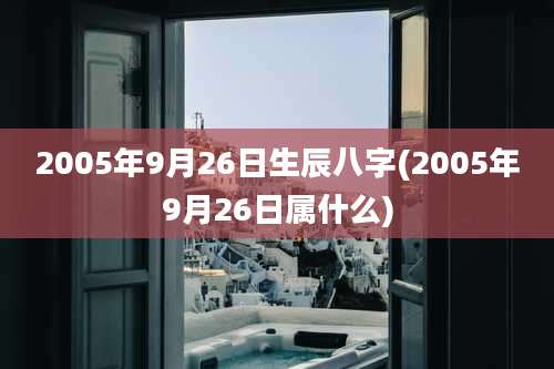 2005年9月26日生辰八字(2005年9月26日属什么)