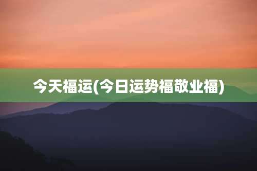 今天福运(今日运势福敬业福)