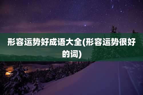 形容运势好成语大全(形容运势很好的词)