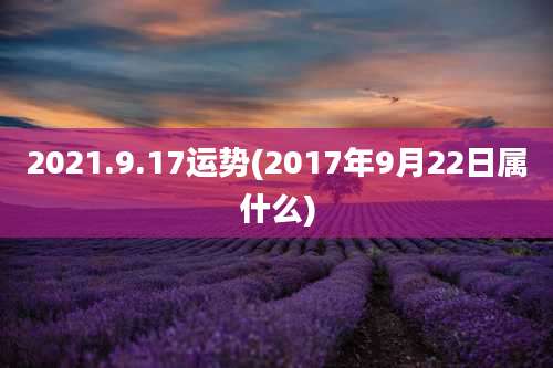 2021.9.17运势(2017年9月22日属什么)