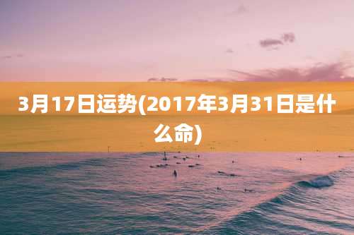 3月17日运势(2017年3月31日是什么命)