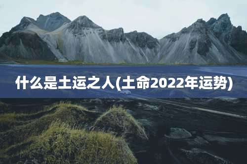 什么是土运之人(土命2022年运势)