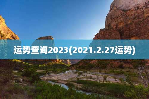 运势查询2023(2021.2.27运势)
