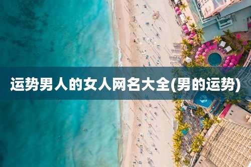 运势男人的女人网名大全(男的运势)