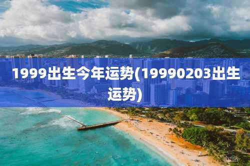 1999出生今年运势(19990203出生运势)