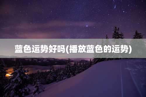 蓝色运势好吗(播放蓝色的运势)