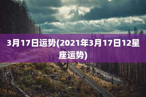 3月17日运势(2021年3月17日12星座运势)