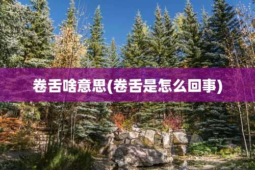 卷舌啥意思(卷舌是怎么回事)