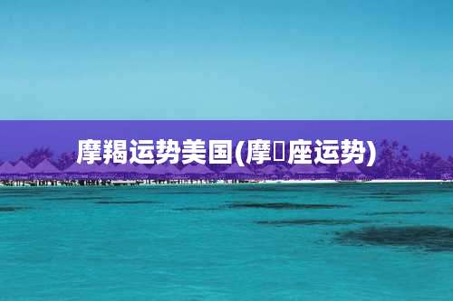 摩羯运势美国(摩鴹座运势)