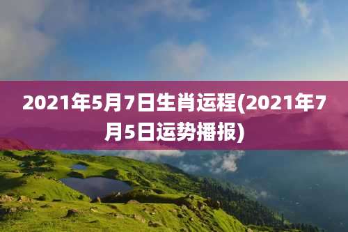 2021年5月7日生肖运程(2021年7月5日运势播报)