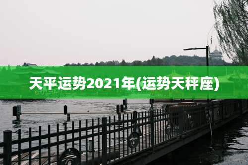 天平运势2021年(运势天秤座)