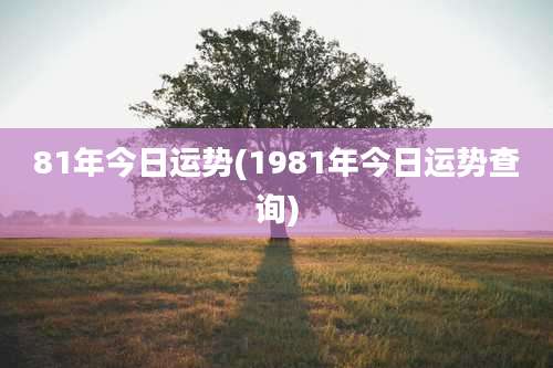 81年今日运势(1981年今日运势查询)