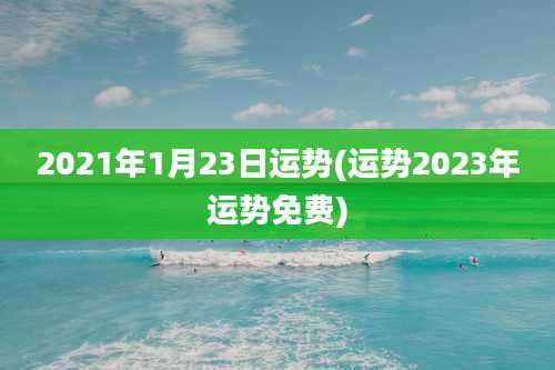 2021年1月23日运势(运势2023年运势免费)