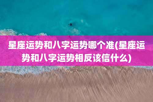 星座运势和八字运势哪个准(星座运势和八字运势相反该信什么)