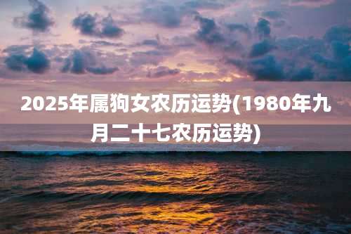2025年属狗女农历运势(1980年九月二十七农历运势)