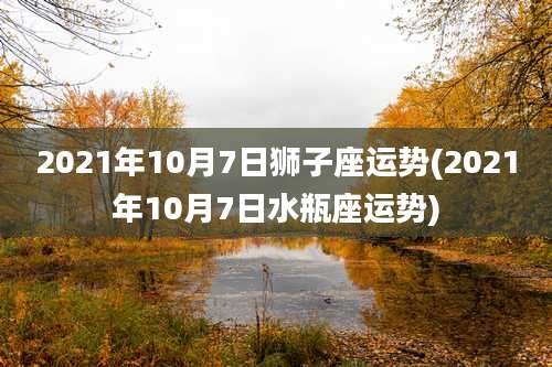 2021年10月7日狮子座运势(2021年10月7日水瓶座运势)