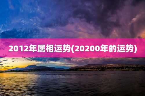2012年属相运势(20200年的运势)