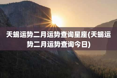 天蝎运势二月运势查询星座(天蝎运势二月运势查询今日)