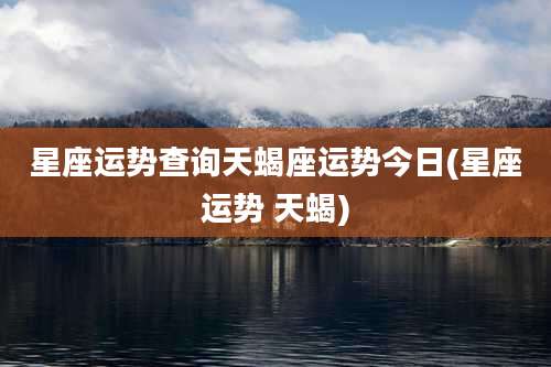星座运势查询天蝎座运势今日(星座运势 天蝎)
