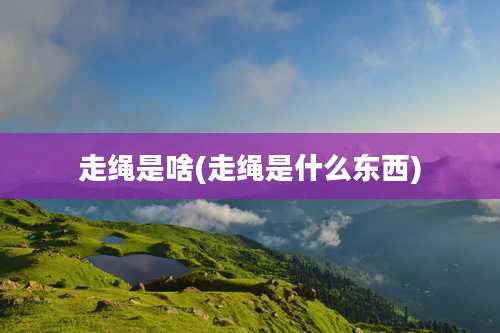 走绳是啥(走绳是什么东西)