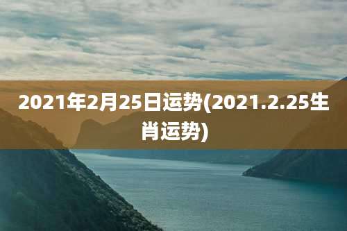 2021年2月25日运势(2021.2.25生肖运势)
