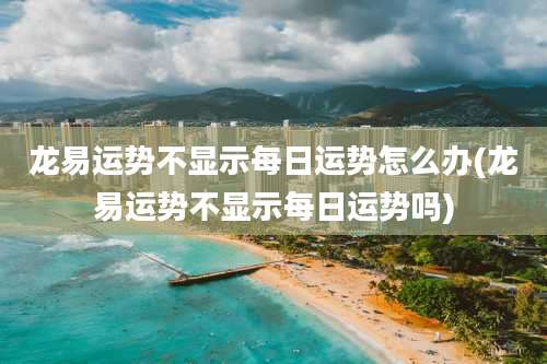 龙易运势不显示每日运势怎么办(龙易运势不显示每日运势吗)