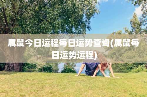 属鼠今日运程每日运势查询(属鼠每日运势运程)