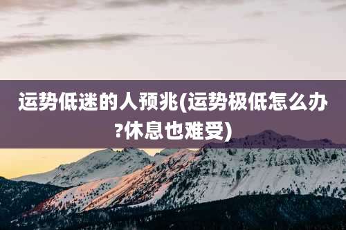 运势低迷的人预兆(运势极低怎么办?休息也难受)