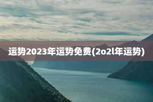 运势2023年运势免费(2o2l年运势)