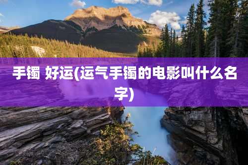 手镯 好运(运气手镯的电影叫什么名字)