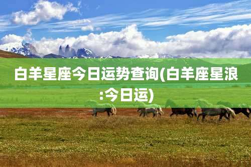 白羊星座今日运势查询(白羊座星浪:今日运)