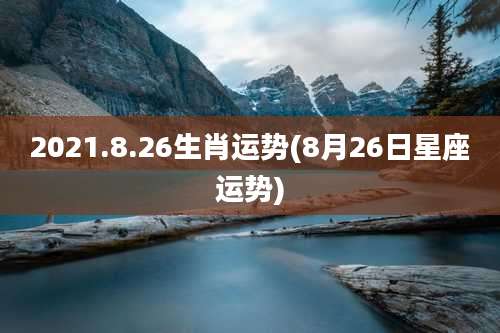2021.8.26生肖运势(8月26日星座运势)