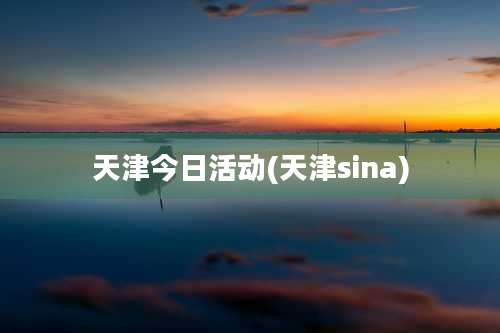 天津今日活动(天津sina)