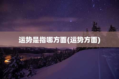 运势是指哪方面(运势方面)