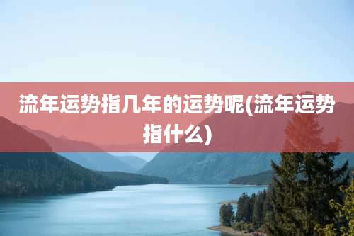 流年运势指几年的运势呢(流年运势指什么)