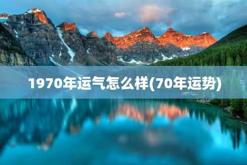 1970年运气怎么样(70年运势)