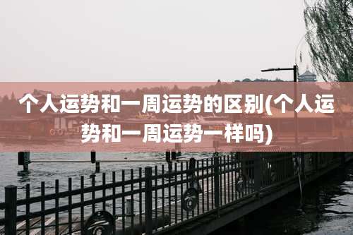 个人运势和一周运势的区别(个人运势和一周运势一样吗)