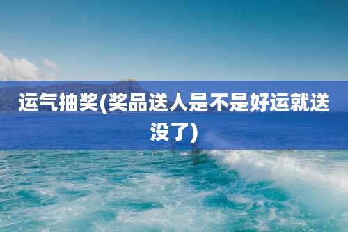 运气抽奖(奖品送人是不是好运就送没了)