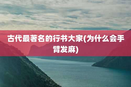 古代最著名的行书大家(为什么会手臂发麻)