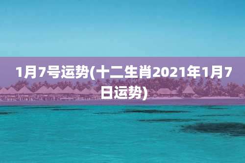 1月7号运势(十二生肖2021年1月7日运势)
