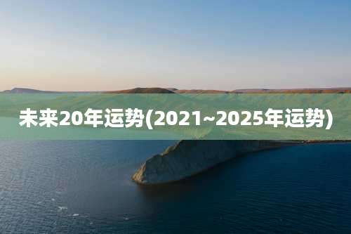 未来20年运势(2021~2025年运势)