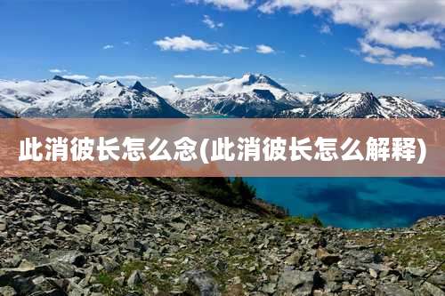 此消彼长怎么念(此消彼长怎么解释)