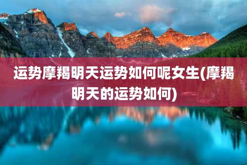 运势摩羯明天运势如何呢女生(摩羯明天的运势如何)