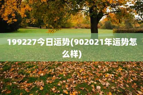 199227今日运势(902021年运势怎么样)