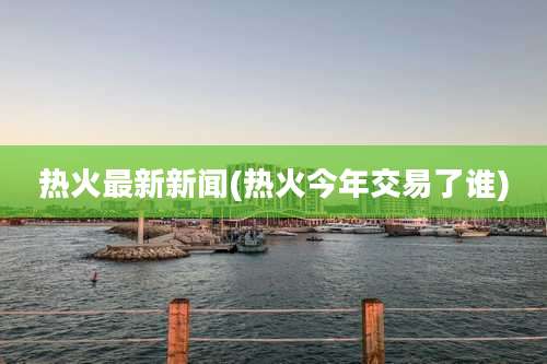 热火最新新闻(热火今年交易了谁)