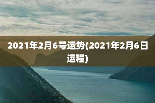 2021年2月6号运势(2021年2月6日运程)