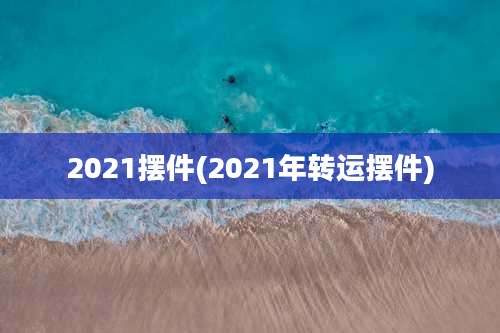 2021摆件(2021年转运摆件)