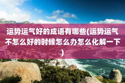 运势运气好的成语有哪些(运势运气不怎么好的时候怎么办怎么化解一下)
