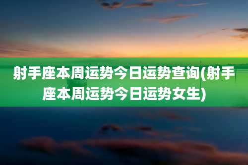 射手座本周运势今日运势查询(射手座本周运势今日运势女生)