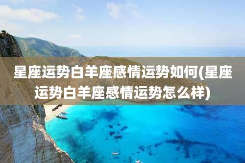 星座运势白羊座感情运势如何(星座运势白羊座感情运势怎么样)